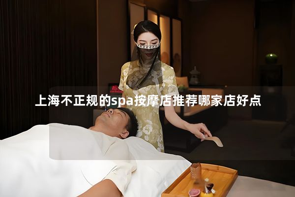 上海不正规的spa按摩店推荐哪家店好点