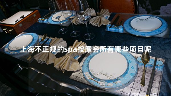 上海不正规的spa按摩会所有哪些项目呢