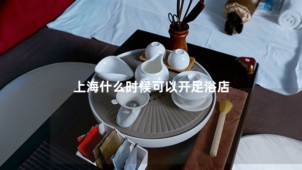 上海什么时候可以开足浴店