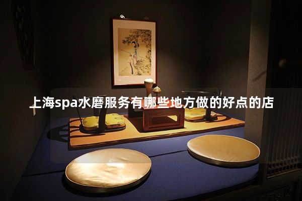 上海spa水磨服务有哪些地方做的好点的店