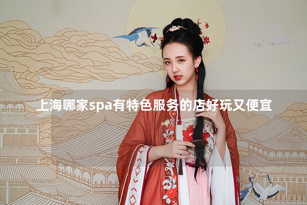 上海哪家spa有特色服务的店好玩又便宜