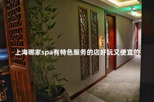 上海哪家spa有特色服务的店好玩又便宜的