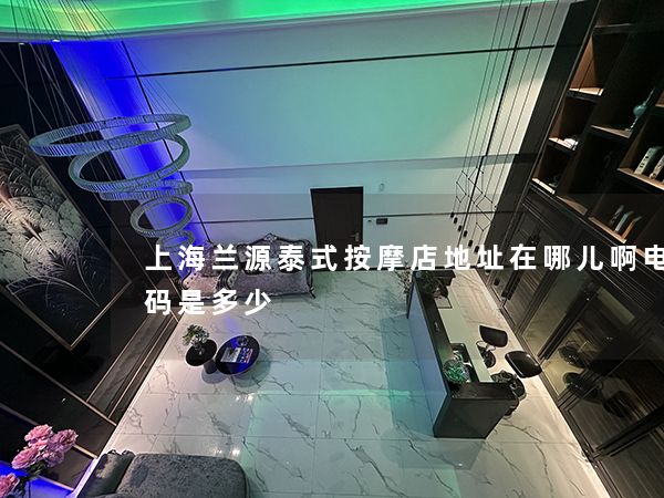 上海兰源泰式按摩店地址在哪儿啊电话号码是多少