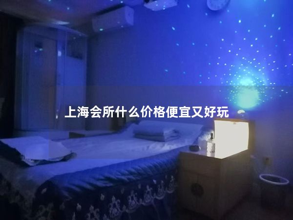 上海会所什么价格便宜又好玩