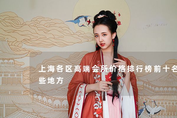 上海各区高端会所价格排行榜前十名有哪些地方