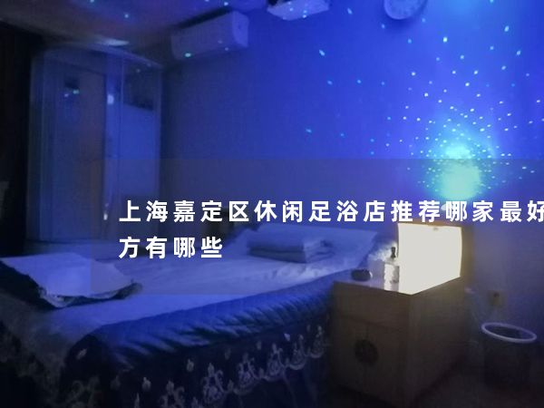 上海嘉定区休闲足浴店推荐哪家最好的地方有哪些