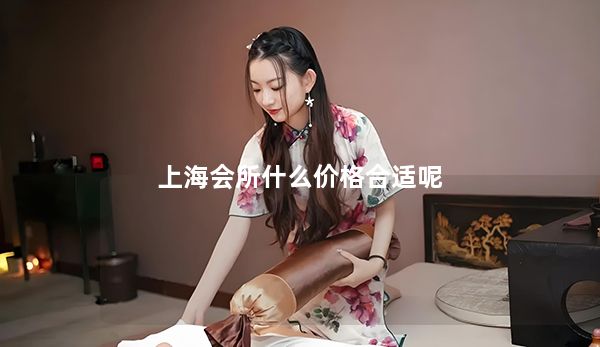 上海会所什么价格合适呢