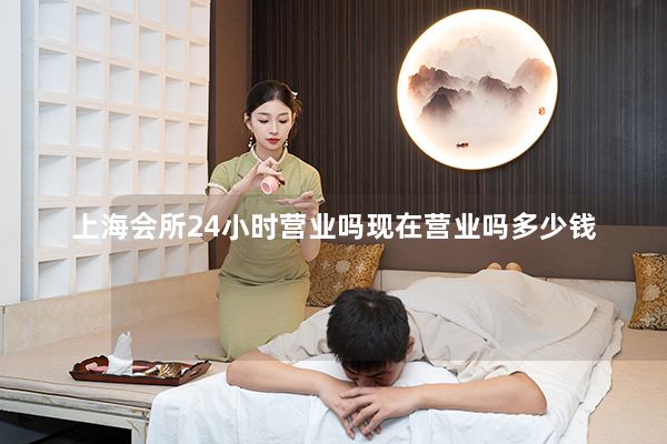 上海会所24小时营业吗现在营业吗多少钱