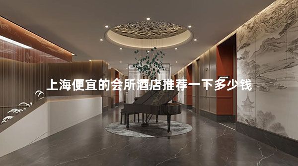 上海便宜的会所酒店推荐一下多少钱