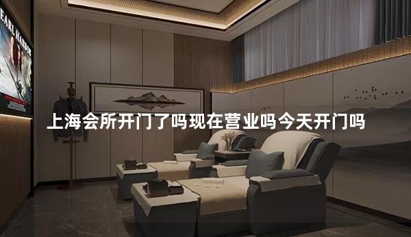 上海会所开门了吗现在营业吗今天开门吗