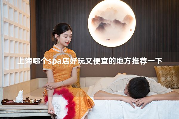 上海哪个spa店好玩又便宜的地方推荐一下